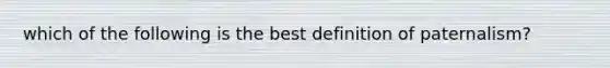 which of the following is the best definition of paternalism?