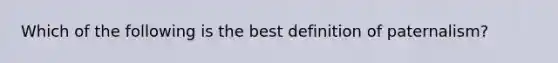 Which of the following is the best definition of paternalism?