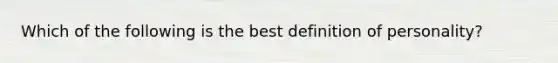 Which of the following is the best definition of personality?