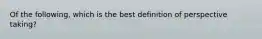 Of the following, which is the best definition of perspective taking?