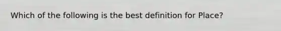 Which of the following is the best definition for Place?