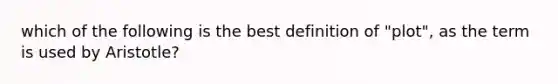 which of the following is the best definition of "plot", as the term is used by Aristotle?