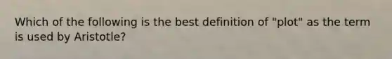 Which of the following is the best definition of "plot" as the term is used by Aristotle?