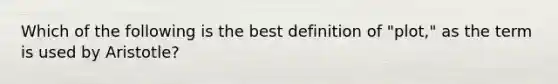 Which of the following is the best definition of "plot," as the term is used by Aristotle?