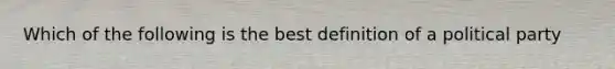 Which of the following is the best definition of a political party