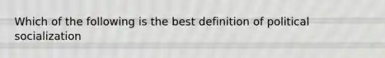 Which of the following is the best definition of political socialization