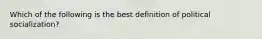 Which of the following is the best definition of political socialization?