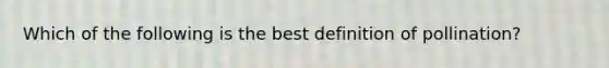 Which of the following is the best definition of pollination?