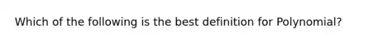 Which of the following is the best definition for Polynomial?