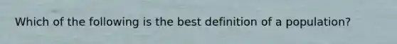 Which of the following is the best definition of a population?