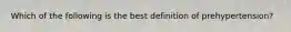Which of the following is the best definition of prehypertension?