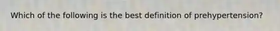 Which of the following is the best definition of prehypertension?