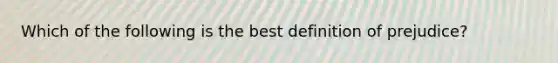 Which of the following is the best definition of prejudice?