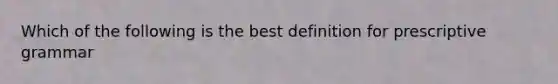 Which of the following is the best definition for prescriptive grammar