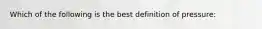 Which of the following is the best definition of pressure: