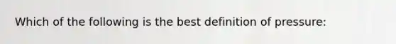 Which of the following is the best definition of pressure: