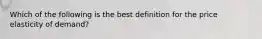 Which of the following is the best definition for the price elasticity of demand?