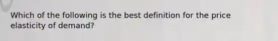 Which of the following is the best definition for the price elasticity of demand?