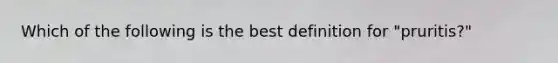 Which of the following is the best definition for "pruritis?"