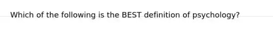 Which of the following is the BEST definition of psychology?