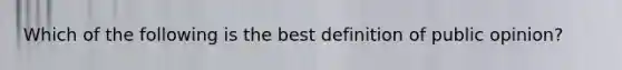 Which of the following is the best definition of public opinion?