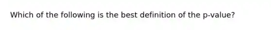 Which of the following is the best definition of the p-value?