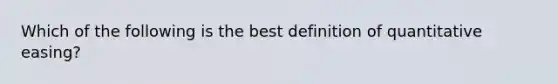 Which of the following is the best definition of quantitative easing?