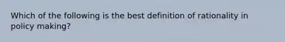 Which of the following is the best definition of rationality in policy making?