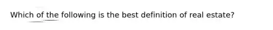 Which of the following is the best definition of real estate?