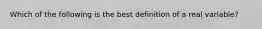 Which of the following is the best definition of a real variable?