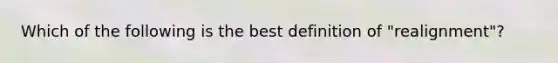 Which of the following is the best definition of "realignment"?