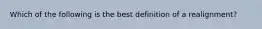 Which of the following is the best definition of a realignment?