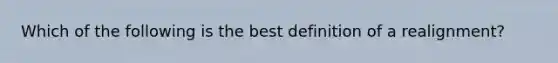 Which of the following is the best definition of a realignment?