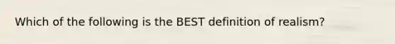 Which of the following is the BEST definition of realism?