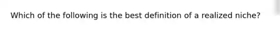 Which of the following is the best definition of a realized niche?