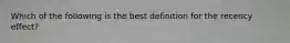 Which of the following is the best definition for the recency effect?