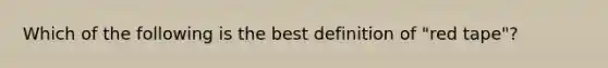 Which of the following is the best definition of "red tape"?