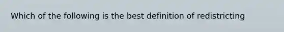 Which of the following is the best definition of redistricting