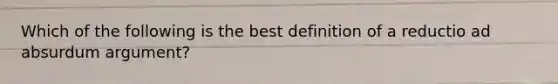 Which of the following is the best definition of a reductio ad absurdum argument?