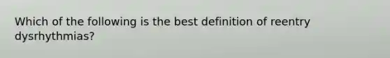 Which of the following is the best definition of reentry dysrhythmias?