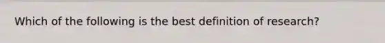 Which of the following is the best definition of research?