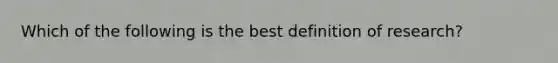 Which of the following is the best definition of research?