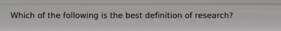 Which of the following is the best definition of research?