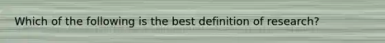 Which of the following is the best definition of research?