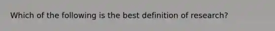 Which of the following is the best definition of research?