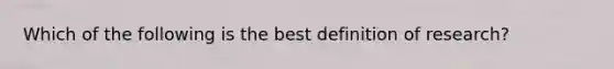 Which of the following is the best definition of research?