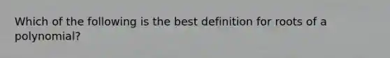 Which of the following is the best definition for roots of a polynomial?