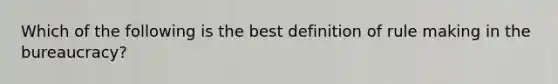 Which of the following is the best definition of rule making in the bureaucracy?