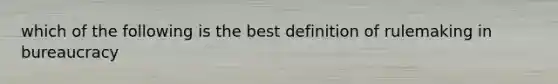 which of the following is the best definition of rulemaking in bureaucracy