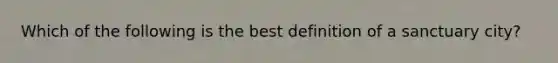 Which of the following is the best definition of a sanctuary city?